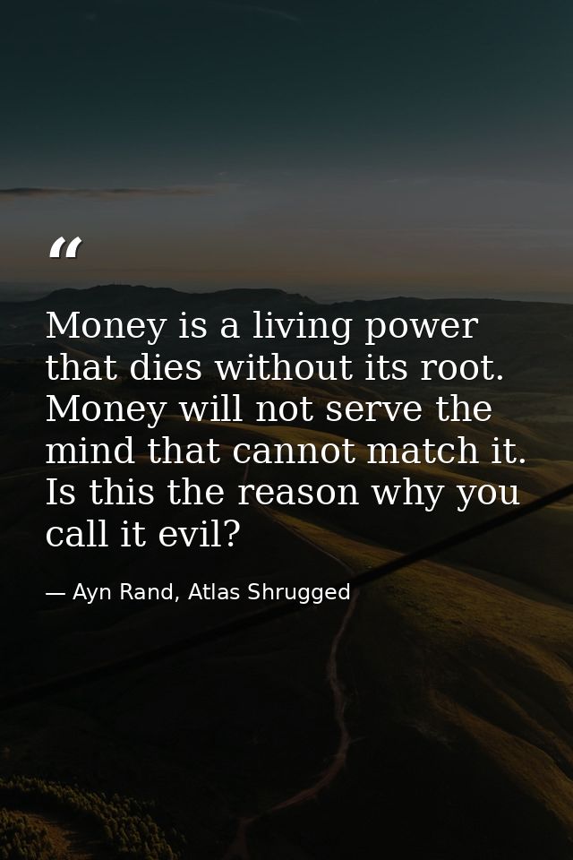 Money is a living power that dies without its root. Money will not serve the mind that cannot match it. Is this the reas — Ayn Rand, Atlas Shrugged