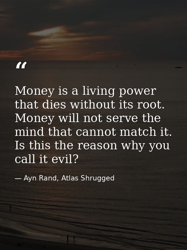Money is a living power that dies without its root. Money will not serve the mind that cannot match it. Is this the reas — Ayn Rand, Atlas Shrugged