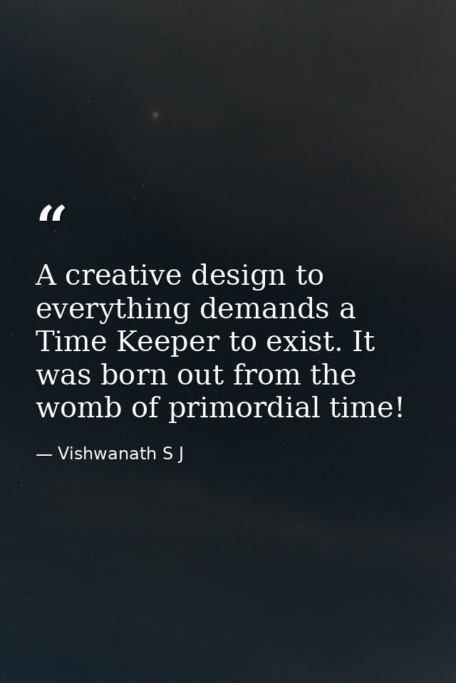 A creative design to everything demands a Time Keeper to exist. It was born out from the womb of primordial time! — Vishwanath S J