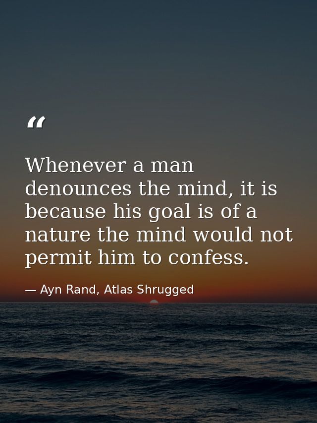 Whenever a man denounces the mind, it is because his goal is of a nature the mind would not permit him to confess. — Ayn Rand, Atlas Shrugged