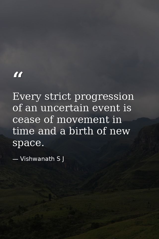 Every strict progression of an uncertain event is cease of movement in time and a birth of new space. — Vishwanath S J