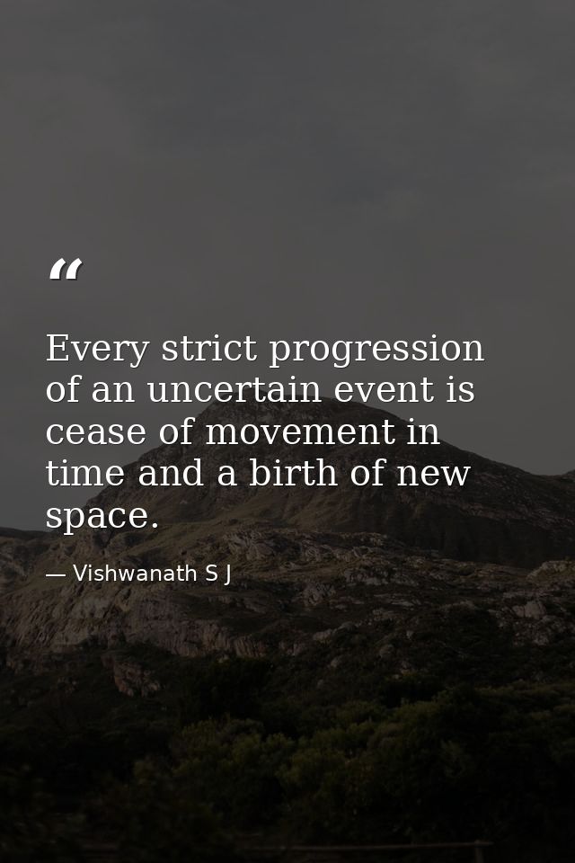 Every strict progression of an uncertain event is cease of movement in time and a birth of new space. — Vishwanath S J