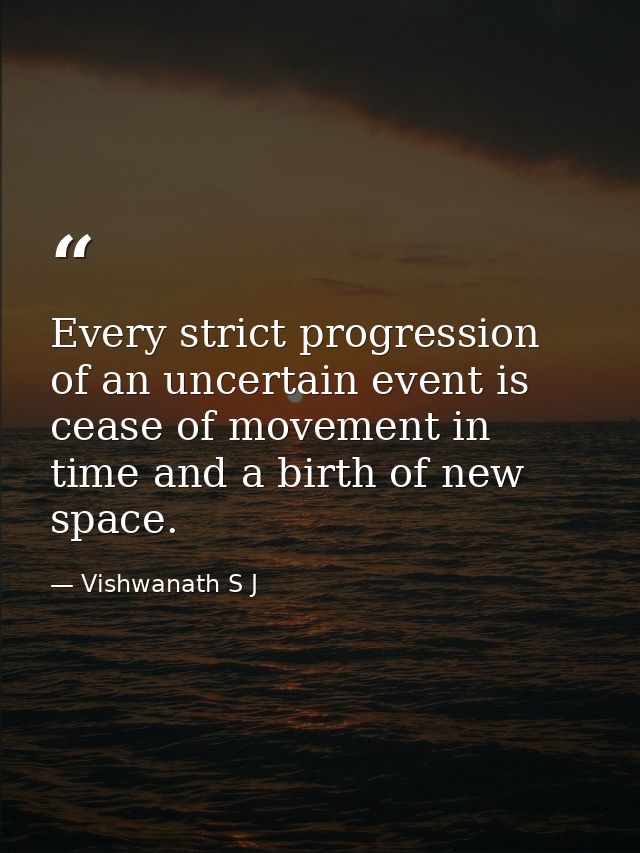 Every strict progression of an uncertain event is cease of movement in time and a birth of new space. — Vishwanath S J
