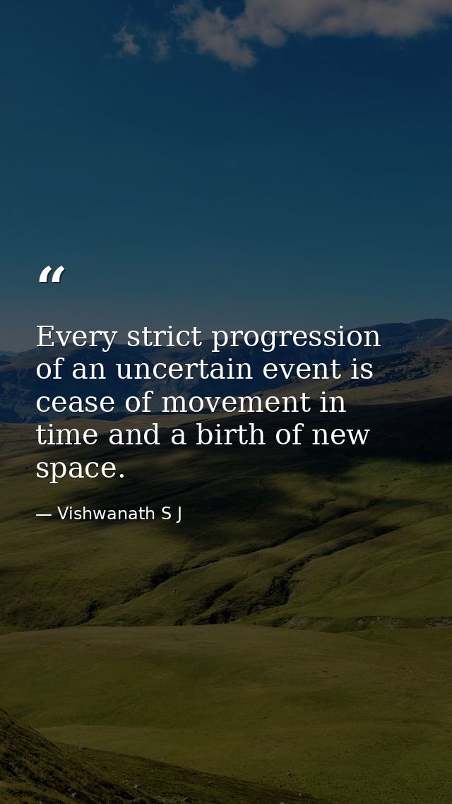 Every strict progression of an uncertain event is cease of movement in time and a birth of new space. — Vishwanath S J