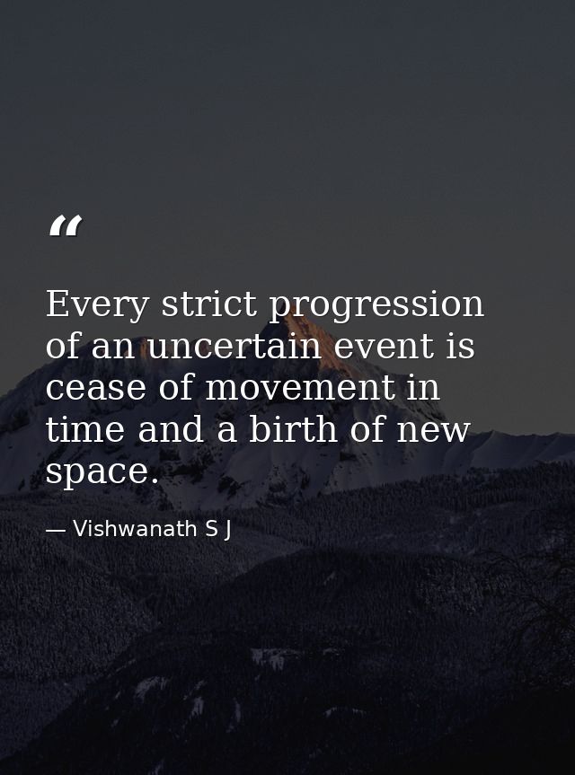 Every strict progression of an uncertain event is cease of movement in time and a birth of new space. — Vishwanath S J