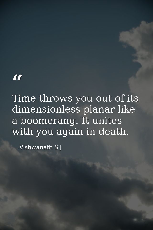Time throws you out of its dimensionless planar like a boomerang. It unites with you again in death. — Vishwanath S J