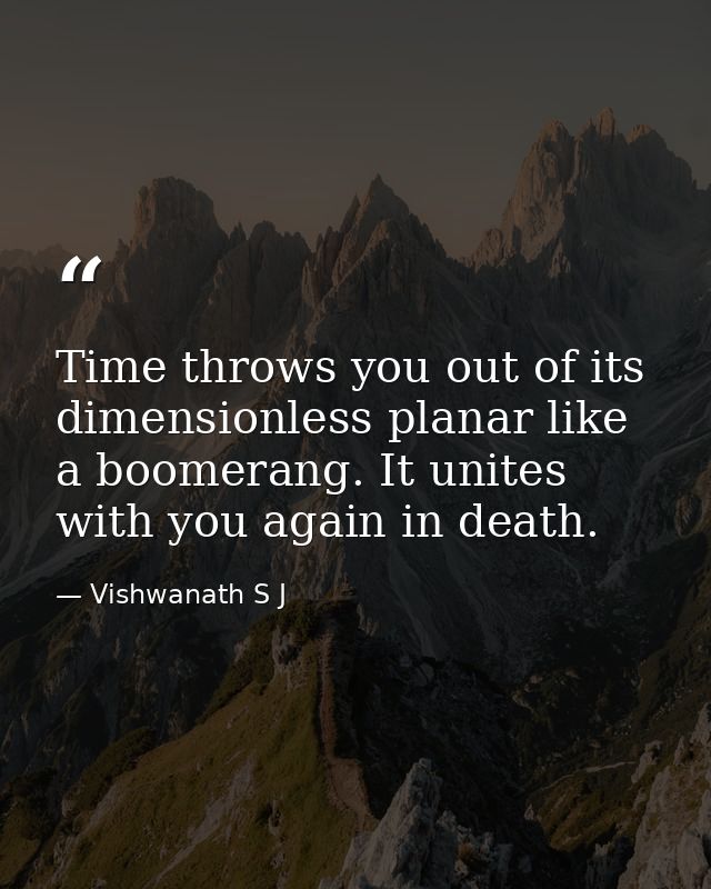 Time throws you out of its dimensionless planar like a boomerang. It unites with you again in death. — Vishwanath S J