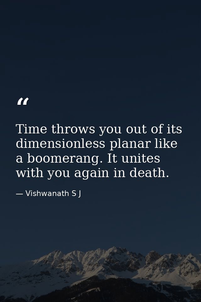 Time throws you out of its dimensionless planar like a boomerang. It unites with you again in death. — Vishwanath S J