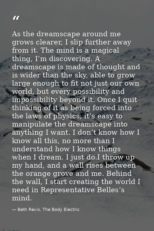 As the dreamscape around me grows clearer, I slip further away from it. The mind is a magical thing, I’m discovering. A  — Beth Revis, The Body Electric