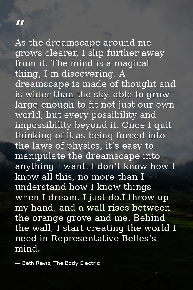 As the dreamscape around me grows clearer, I slip further away from it. The mind is a magical thing, I’m discovering. A  — Beth Revis, The Body Electric