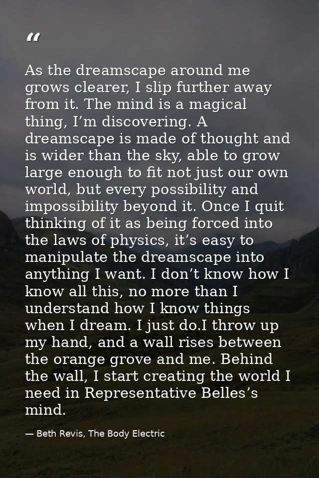 As the dreamscape around me grows clearer, I slip further away from it. The mind is a magical thing, I’m discovering. A  — Beth Revis, The Body Electric