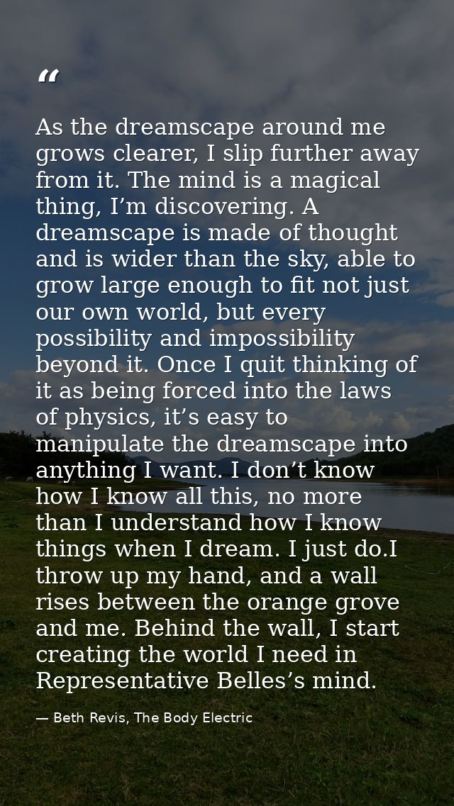 As the dreamscape around me grows clearer, I slip further away from it. The mind is a magical thing, I’m discovering. A  — Beth Revis, The Body Electric