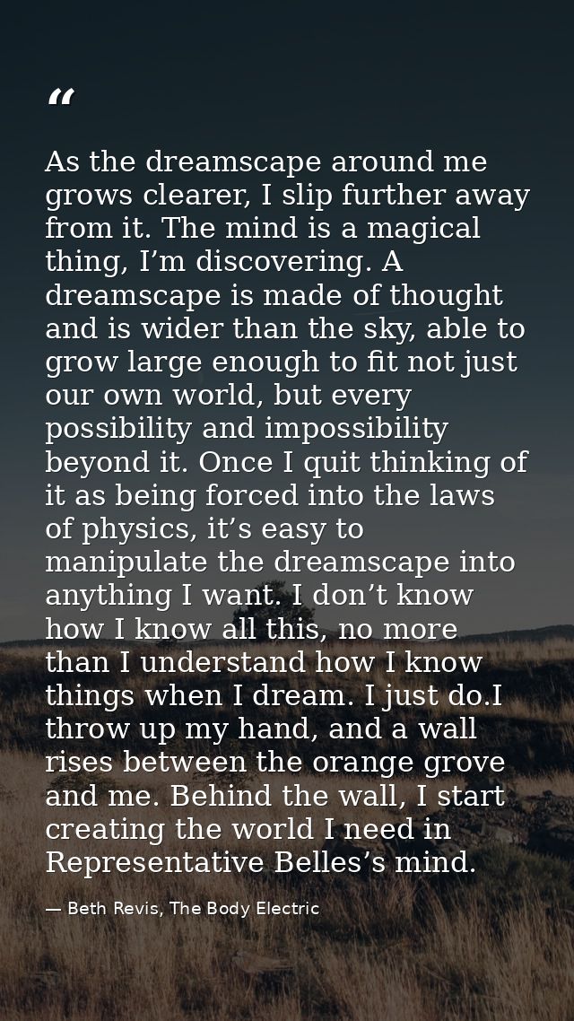 As the dreamscape around me grows clearer, I slip further away from it. The mind is a magical thing, I’m discovering. A  — Beth Revis, The Body Electric