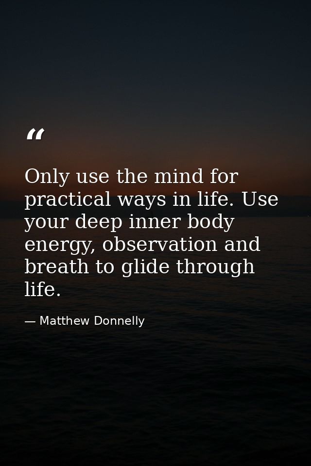 Only use the mind for practical ways in life. Use your deep inner body energy, observation and breath to glide through l — Matthew Donnelly