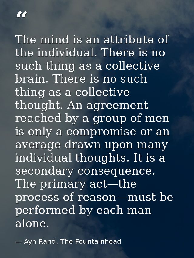 The mind is an attribute of the individual. There is no such thing as a collective brain. There is no such thing as a co — Ayn Rand, The Fountainhead
