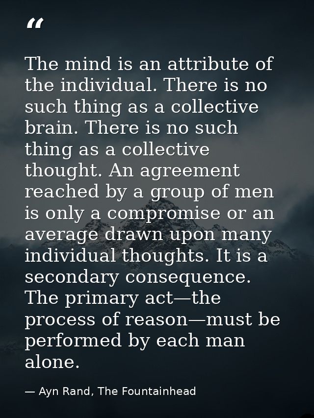 The mind is an attribute of the individual. There is no such thing as a collective brain. There is no such thing as a co — Ayn Rand, The Fountainhead