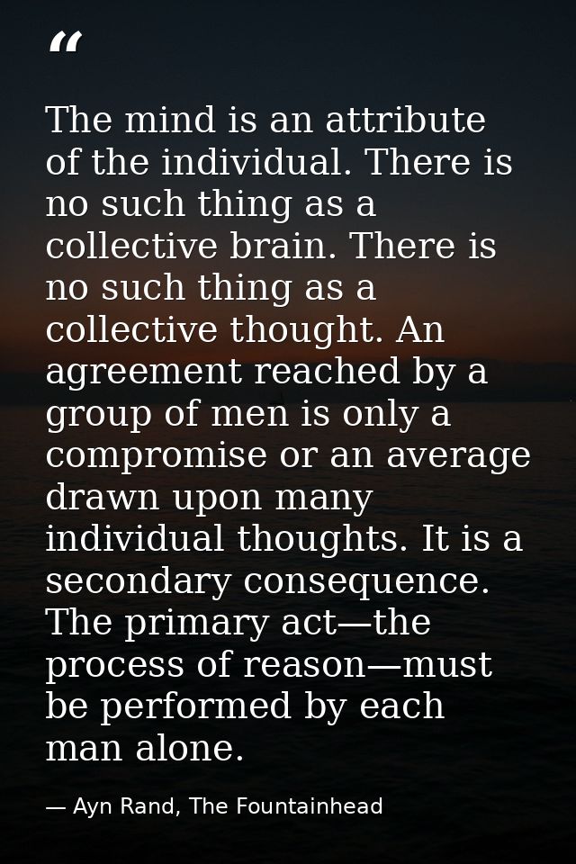 The mind is an attribute of the individual. There is no such thing as a collective brain. There is no such thing as a co — Ayn Rand, The Fountainhead