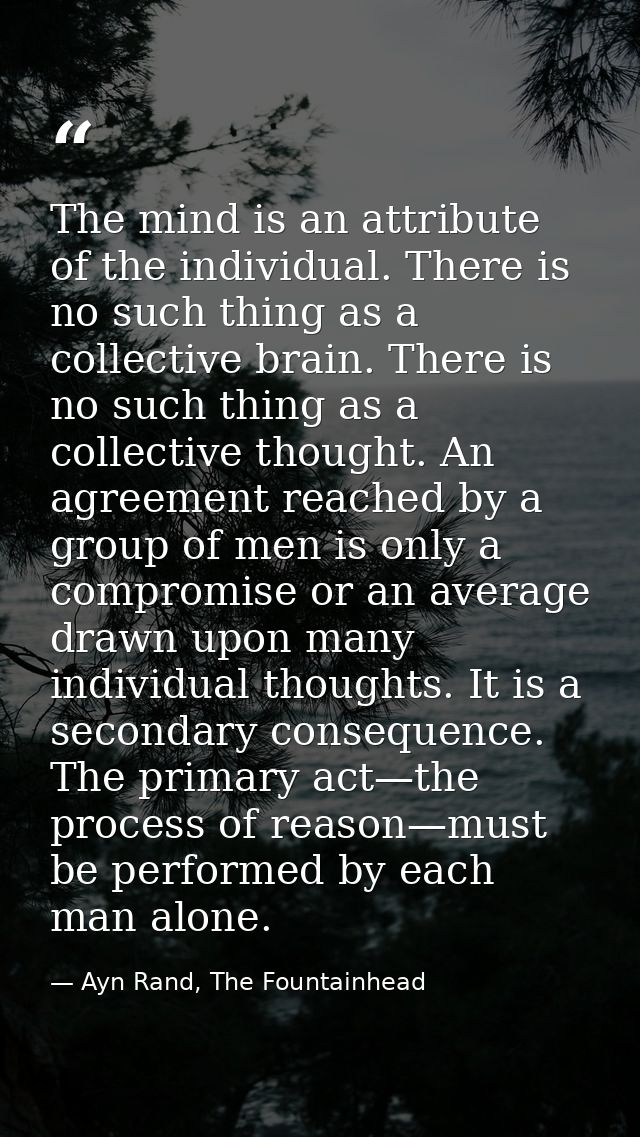 The mind is an attribute of the individual. There is no such thing as a collective brain. There is no such thing as a co — Ayn Rand, The Fountainhead