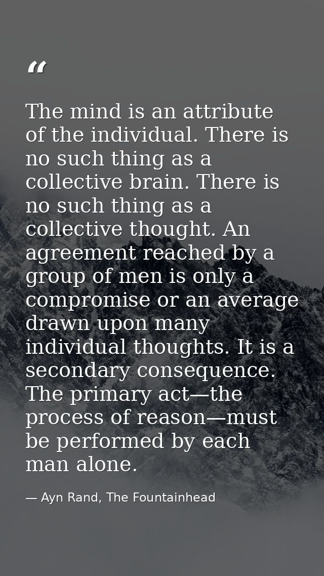 The mind is an attribute of the individual. There is no such thing as a collective brain. There is no such thing as a co — Ayn Rand, The Fountainhead
