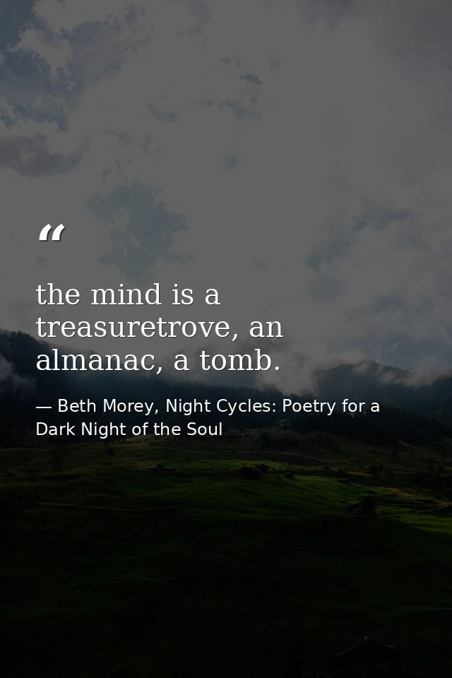 the mind is a treasuretrove, an almanac, a tomb. — Beth Morey, Night Cycles: Poetry for a Dark Night of the Soul