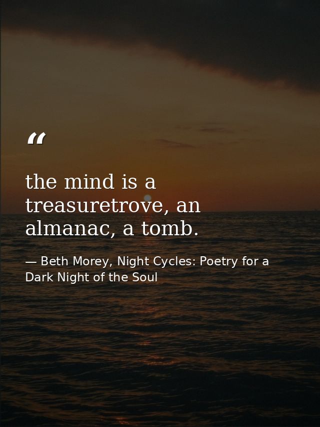 the mind is a treasuretrove, an almanac, a tomb. — Beth Morey, Night Cycles: Poetry for a Dark Night of the Soul