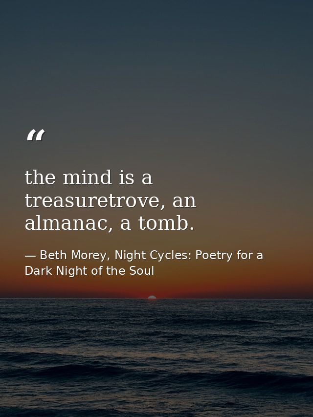 the mind is a treasuretrove, an almanac, a tomb. — Beth Morey, Night Cycles: Poetry for a Dark Night of the Soul