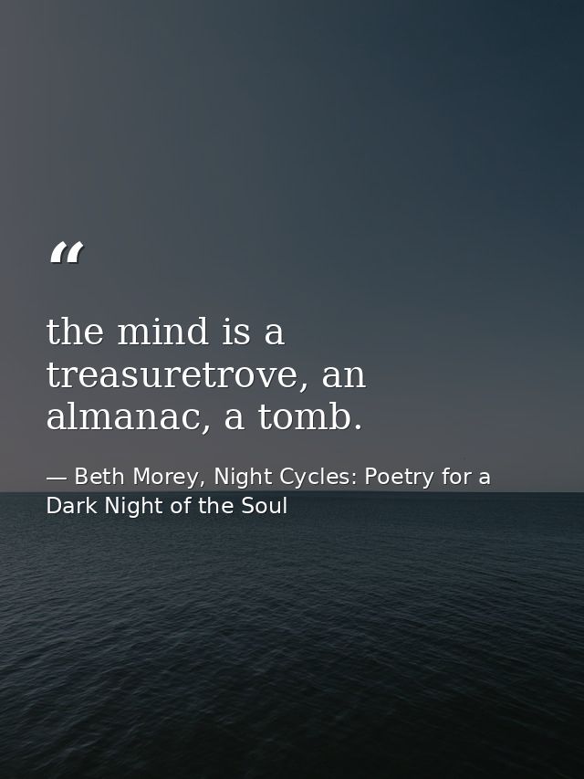 the mind is a treasuretrove, an almanac, a tomb. — Beth Morey, Night Cycles: Poetry for a Dark Night of the Soul