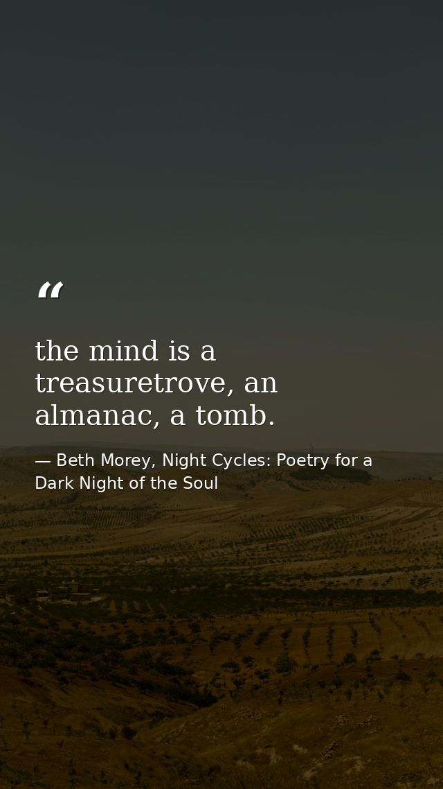 the mind is a treasuretrove, an almanac, a tomb. — Beth Morey, Night Cycles: Poetry for a Dark Night of the Soul