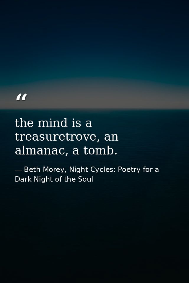 the mind is a treasuretrove, an almanac, a tomb. — Beth Morey, Night Cycles: Poetry for a Dark Night of the Soul