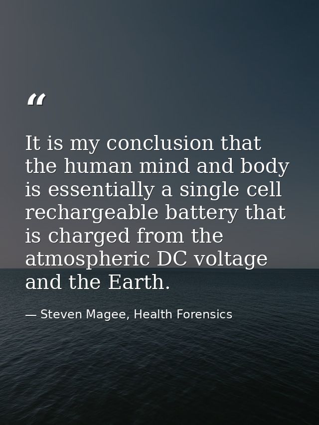 It is my conclusion that the human mind and body is essentially a single cell rechargeable battery that is charged from  — Steven Magee, Health Forensics
