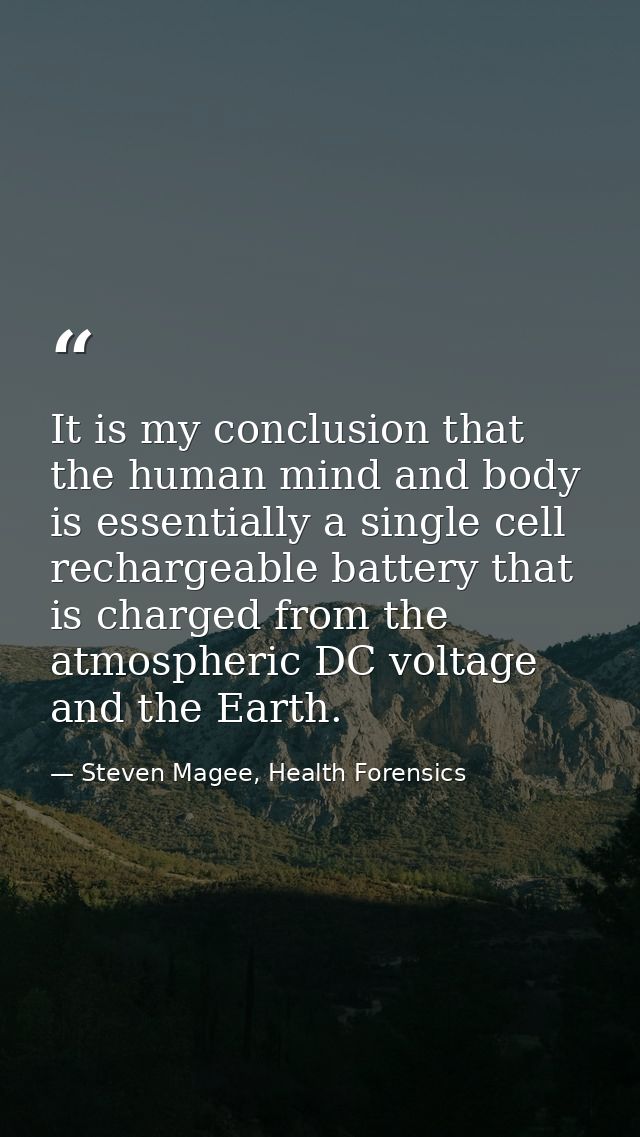 It is my conclusion that the human mind and body is essentially a single cell rechargeable battery that is charged from  — Steven Magee, Health Forensics