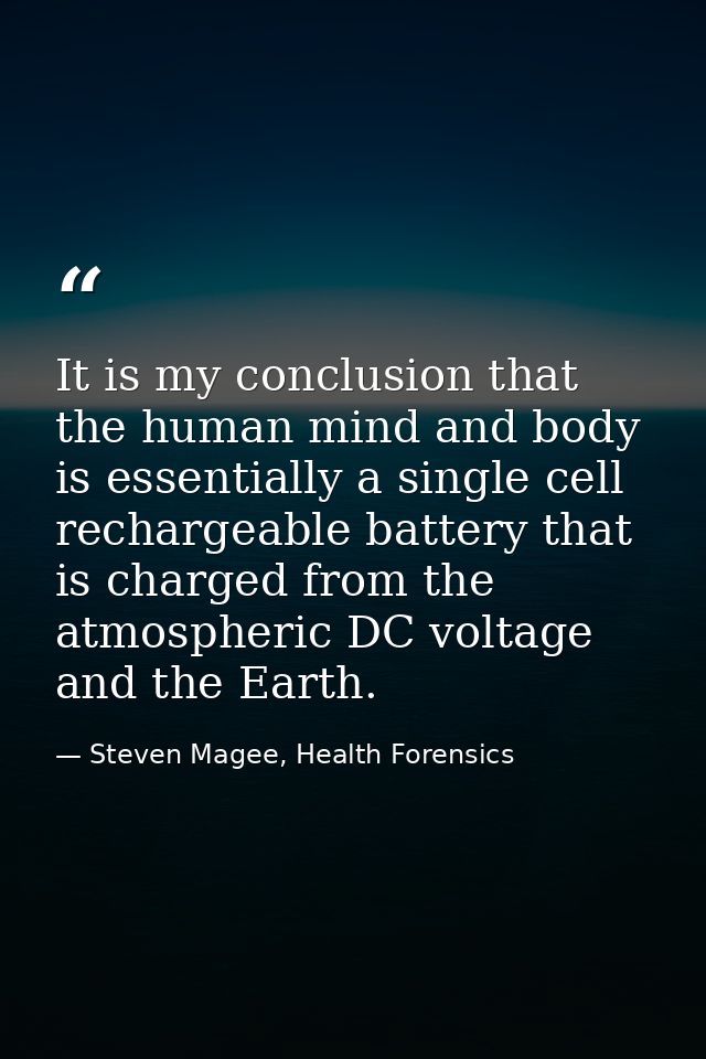 It is my conclusion that the human mind and body is essentially a single cell rechargeable battery that is charged from  — Steven Magee, Health Forensics