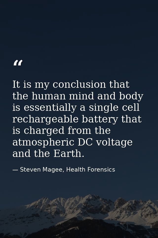 It is my conclusion that the human mind and body is essentially a single cell rechargeable battery that is charged from  — Steven Magee, Health Forensics