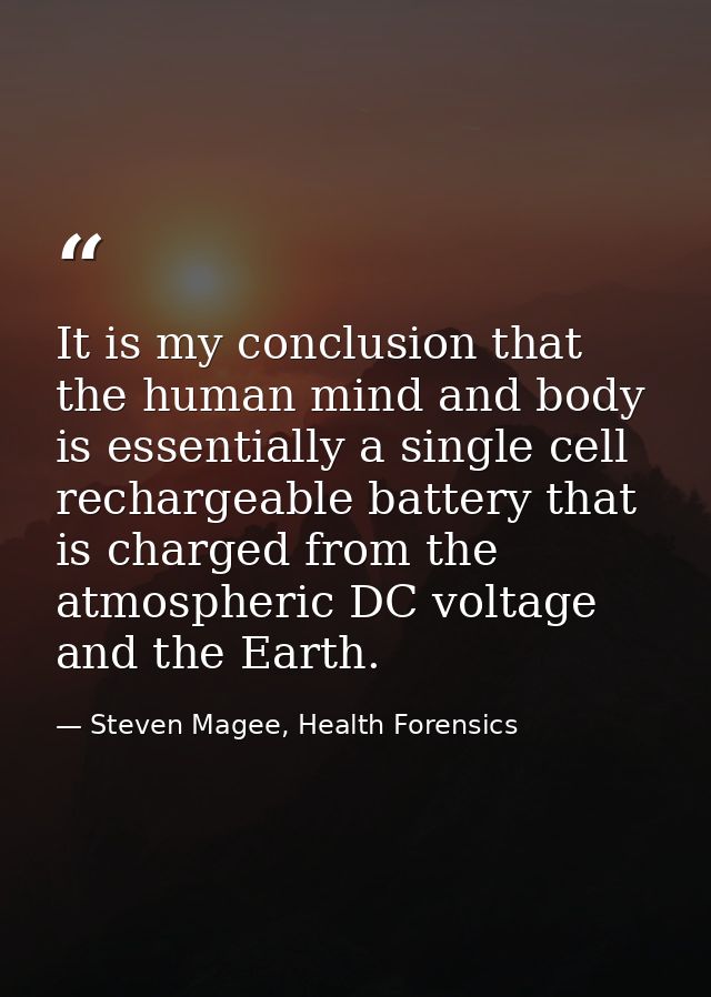It is my conclusion that the human mind and body is essentially a single cell rechargeable battery that is charged from  — Steven Magee, Health Forensics
