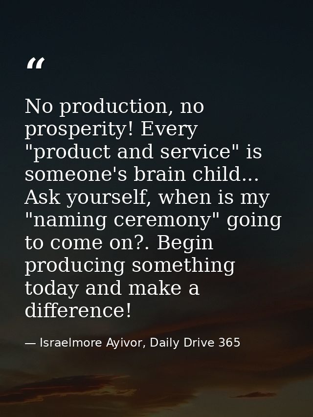 No production, no prosperity! Every "product and service" is someone's brain child... Ask yourself, when is my "naming c — Israelmore Ayivor, Daily Drive 365