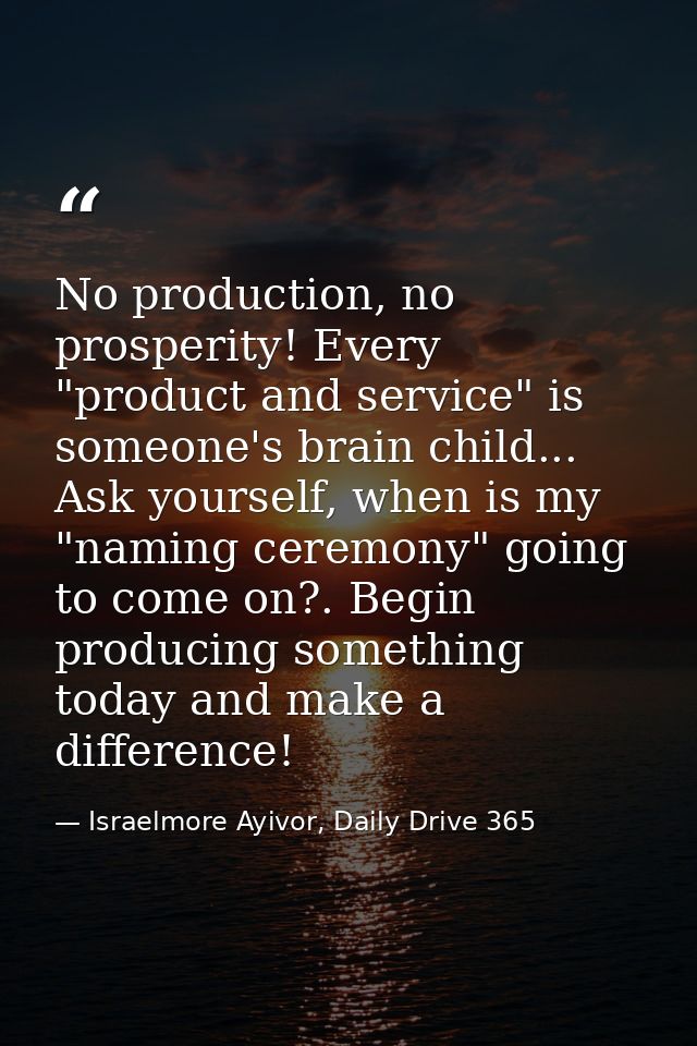 No production, no prosperity! Every "product and service" is someone's brain child... Ask yourself, when is my "naming c — Israelmore Ayivor, Daily Drive 365