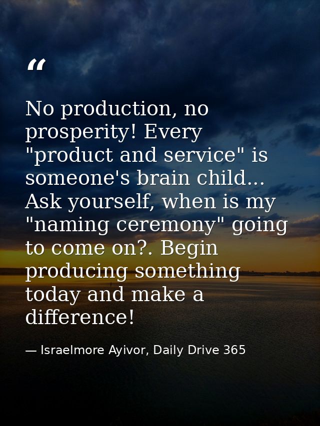 No production, no prosperity! Every "product and service" is someone's brain child... Ask yourself, when is my "naming c — Israelmore Ayivor, Daily Drive 365