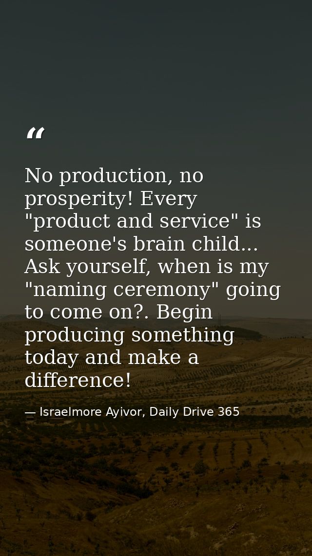 No production, no prosperity! Every "product and service" is someone's brain child... Ask yourself, when is my "naming c — Israelmore Ayivor, Daily Drive 365