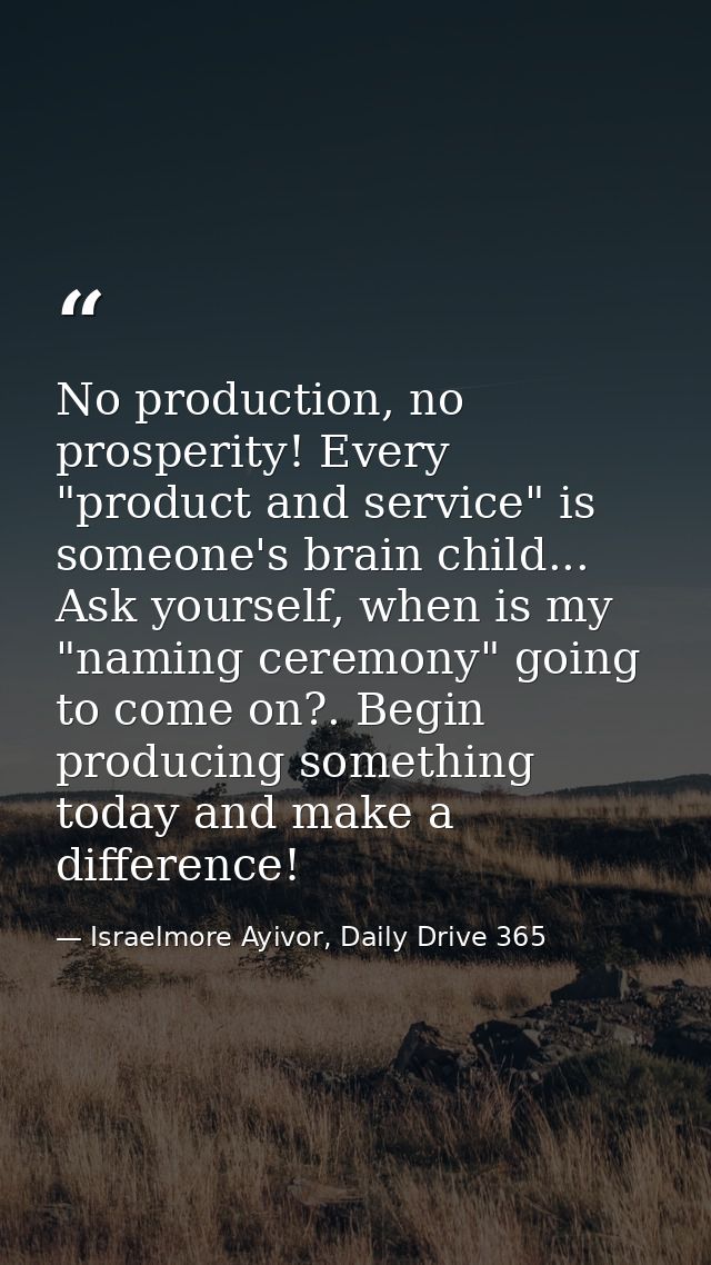 No production, no prosperity! Every "product and service" is someone's brain child... Ask yourself, when is my "naming c — Israelmore Ayivor, Daily Drive 365