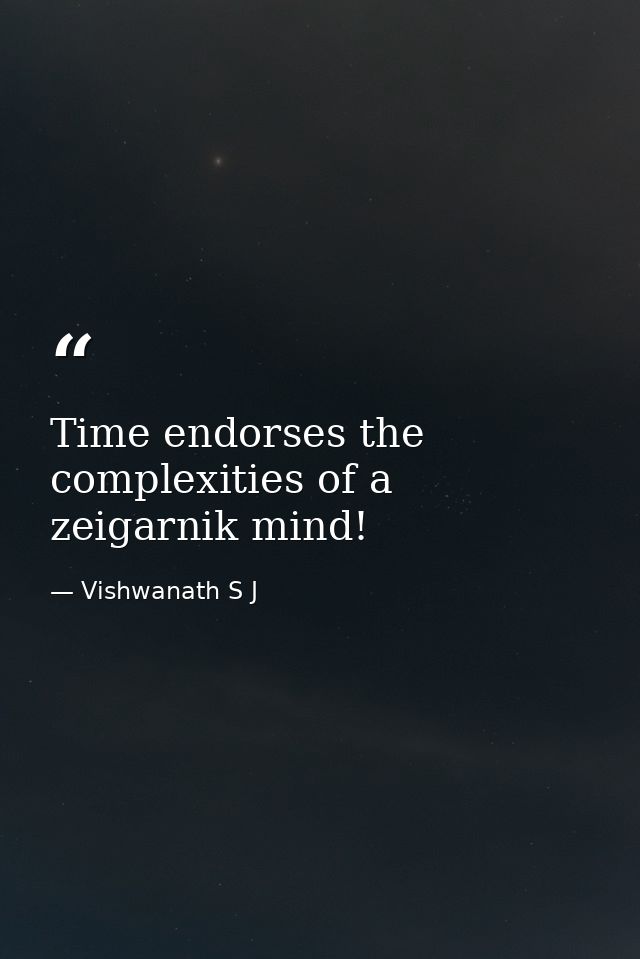 Time endorses the complexities of a zeigarnik mind! — Vishwanath S J