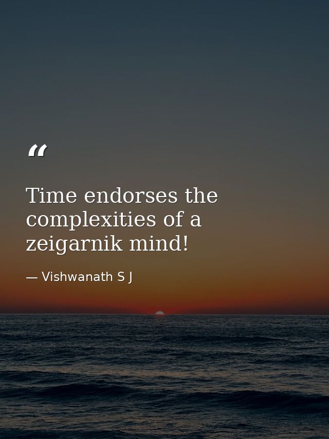 Time endorses the complexities of a zeigarnik mind! — Vishwanath S J