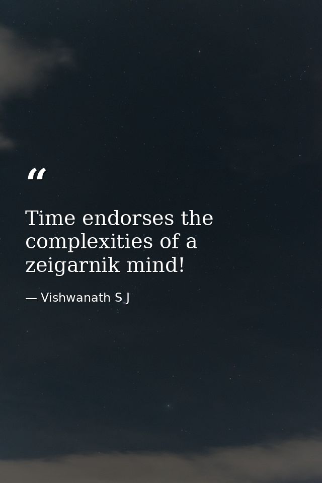 Time endorses the complexities of a zeigarnik mind! — Vishwanath S J