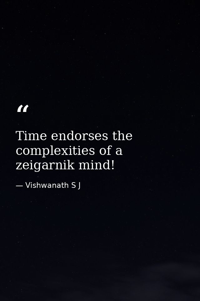 Time endorses the complexities of a zeigarnik mind! — Vishwanath S J
