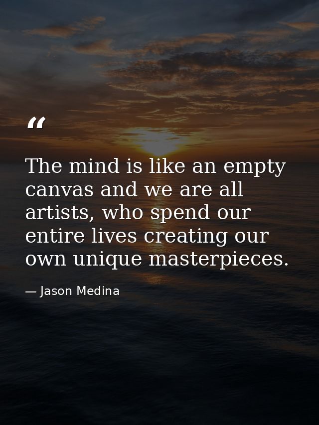 The mind is like an empty canvas and we are all artists, who spend our entire lives creating our own unique masterpieces — Jason Medina