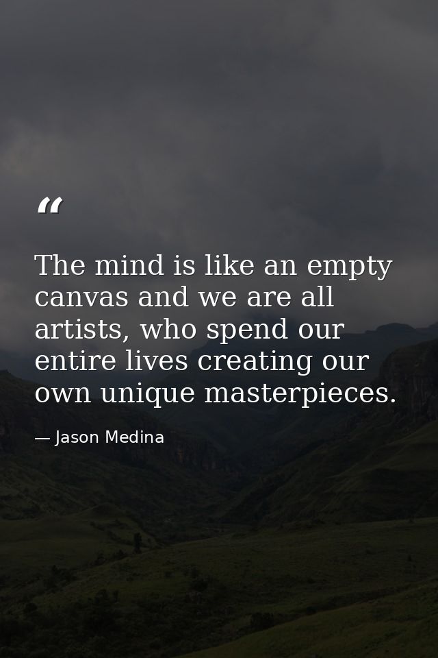 The mind is like an empty canvas and we are all artists, who spend our entire lives creating our own unique masterpieces — Jason Medina
