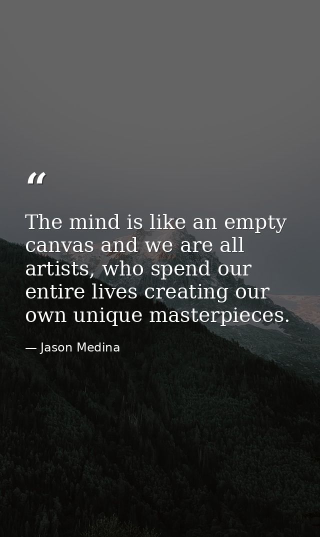The mind is like an empty canvas and we are all artists, who spend our entire lives creating our own unique masterpieces — Jason Medina