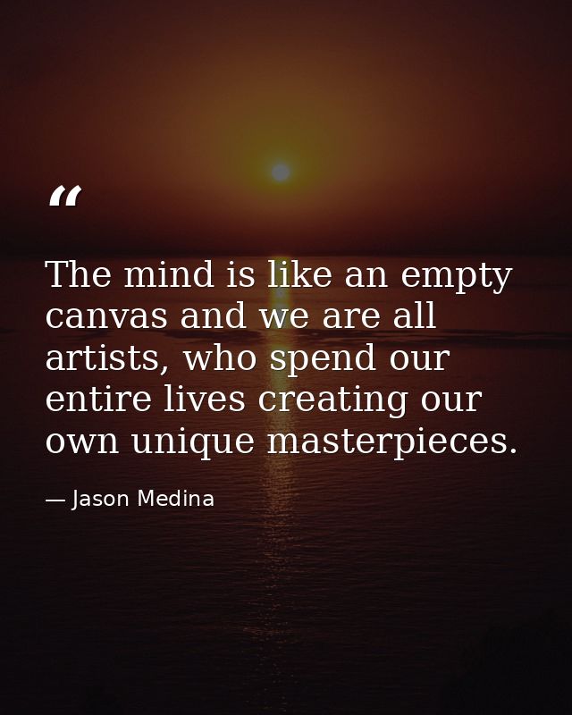The mind is like an empty canvas and we are all artists, who spend our entire lives creating our own unique masterpieces — Jason Medina