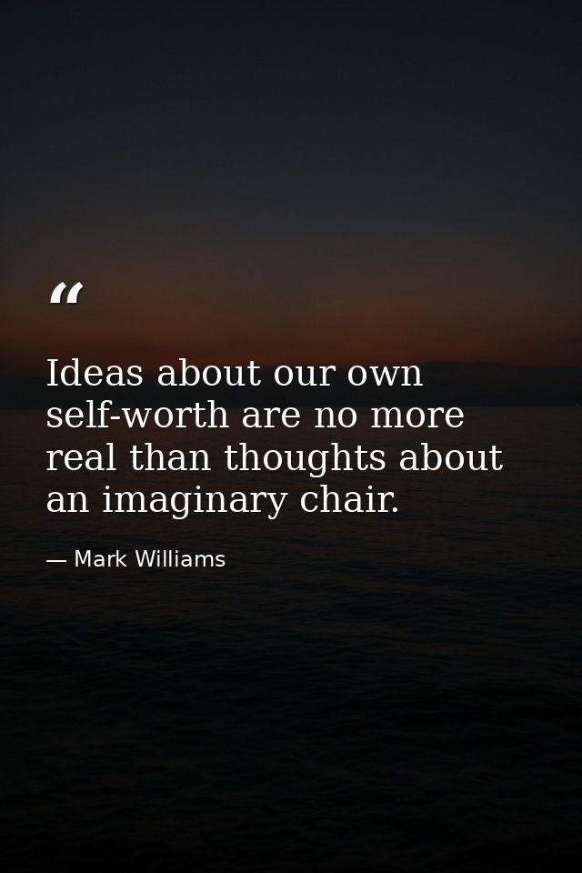 Ideas about our own self-worth are no more real than thoughts about an imaginary chair. — Mark Williams