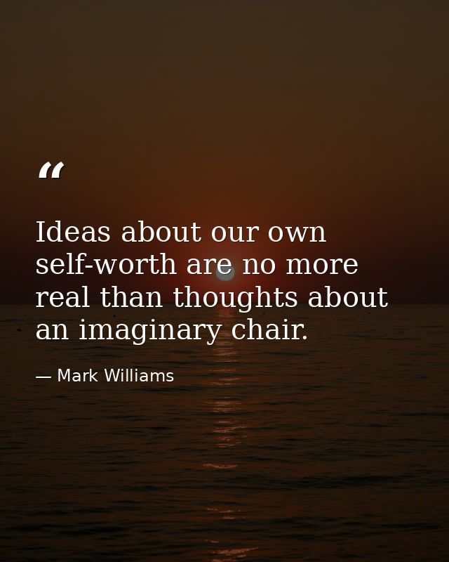 Ideas about our own self-worth are no more real than thoughts about an imaginary chair. — Mark Williams