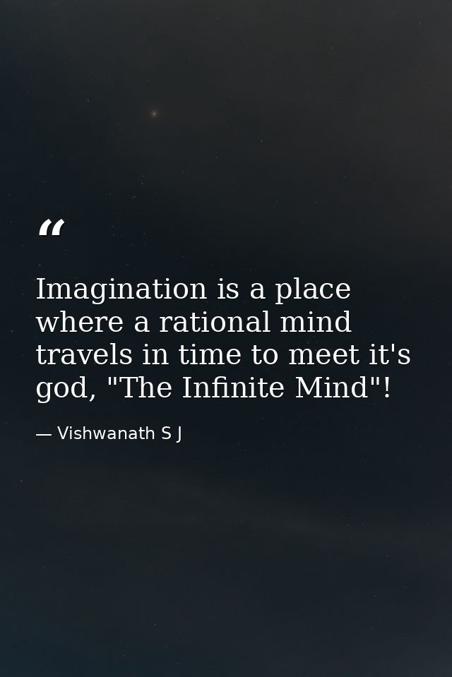 Imagination is a place where a rational mind travels in time to meet it's god, "The Infinite Mind"! — Vishwanath S J